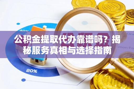 姑苏公积金提取代办靠谱吗？揭秘服务真相与选择指南