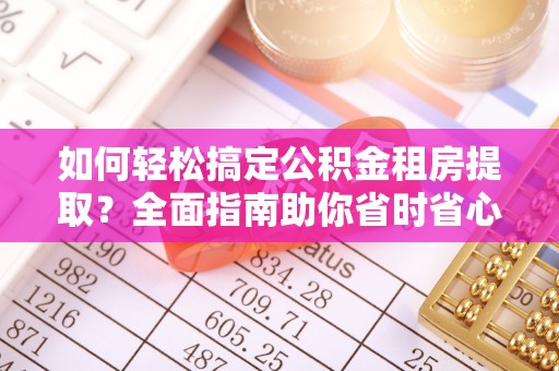 姑苏如何轻松搞定公积金租房提取？全面指南助你省时省心