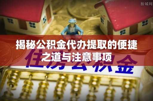 姑苏揭秘公积金代办提取的便捷之道与注意事项