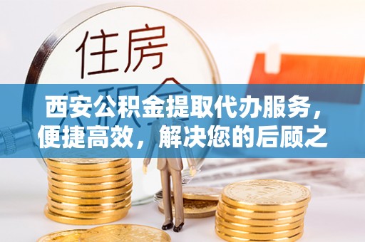 姑苏西安公积金提取代办服务，便捷高效，解决您的后顾之忧