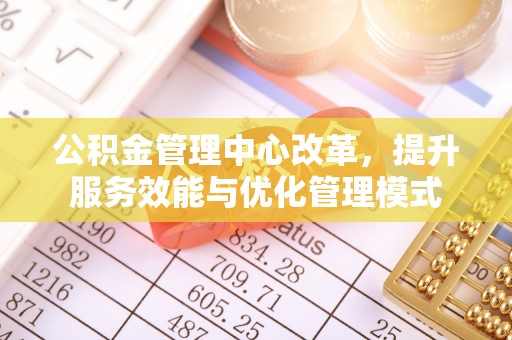 姑苏公积金管理中心改革，提升服务效能与优化管理模式