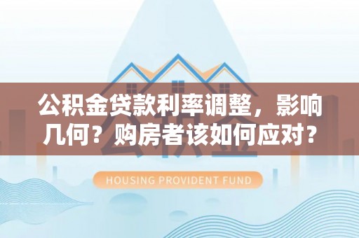 姑苏公积金贷款利率调整，影响几何？购房者该如何应对？