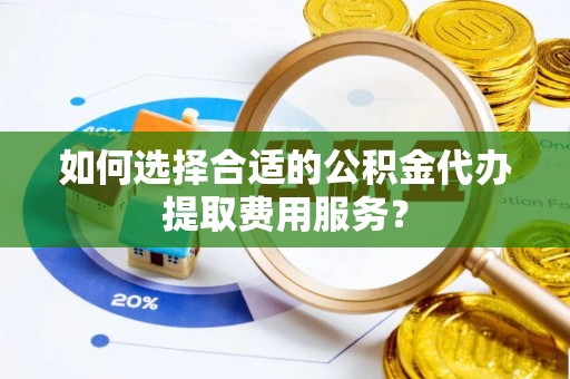 姑苏如何选择合适的公积金代办提取费用服务？