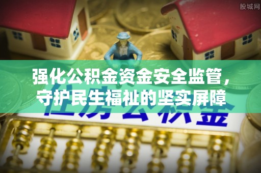 姑苏强化公积金资金安全监管，守护民生福祉的坚实屏障