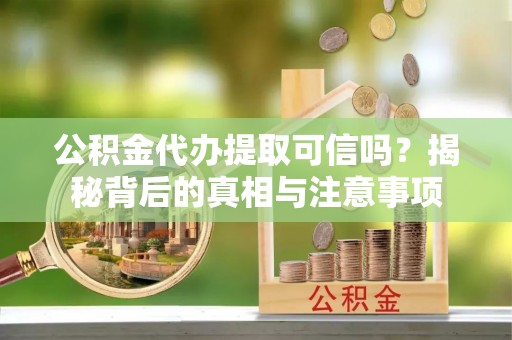姑苏公积金代办提取可信吗？揭秘背后的真相与注意事项