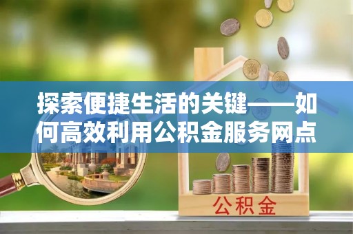 姑苏探索便捷生活的关键——如何高效利用公积金服务网点查询功能
