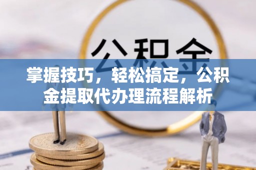 姑苏掌握技巧，轻松搞定，公积金提取代办理流程解析