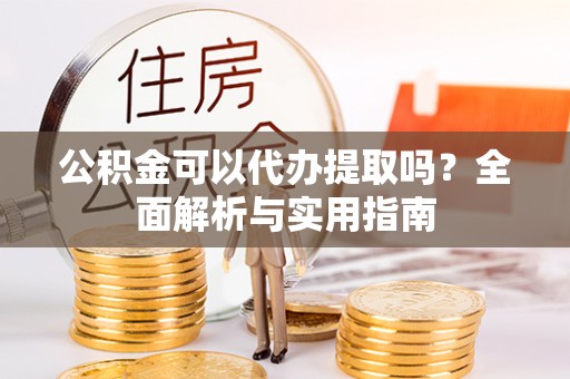 姑苏公积金可以代办提取吗？全面解析与实用指南