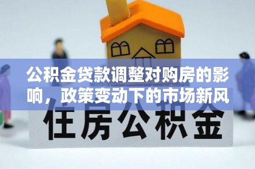 姑苏公积金贷款调整对购房的影响，政策变动下的市场新风向