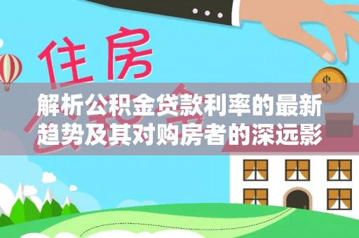 姑苏解析公积金贷款利率的最新趋势及其对购房者的深远影响