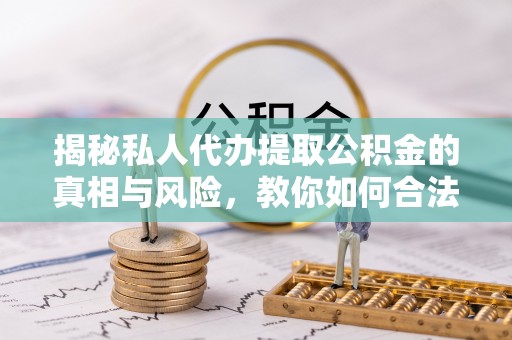 姑苏揭秘私人代办提取公积金的真相与风险，教你如何合法高效操作