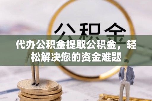 姑苏代办公积金提取公积金，轻松解决您的资金难题