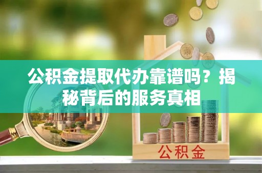姑苏公积金提取代办靠谱吗？揭秘背后的服务真相