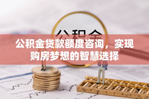 姑苏公积金贷款额度咨询，实现购房梦想的智慧选择