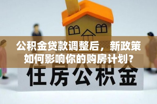 姑苏公积金贷款调整后，新政策如何影响你的购房计划？