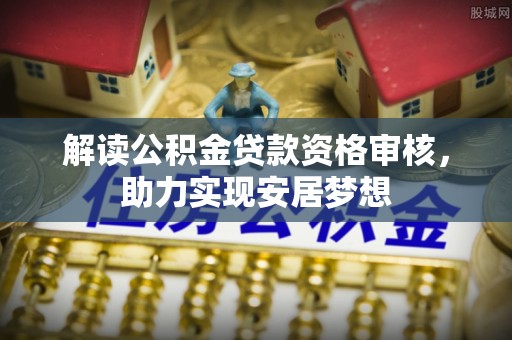 姑苏解读公积金贷款资格审核，助力实现安居梦想