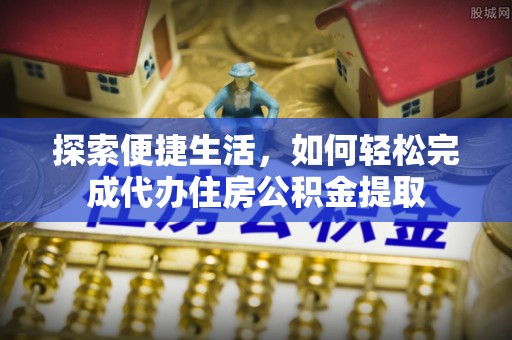 姑苏探索便捷生活，如何轻松完成代办住房公积金提取
