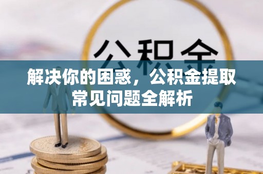 姑苏解决你的困惑，公积金提取常见问题全解析