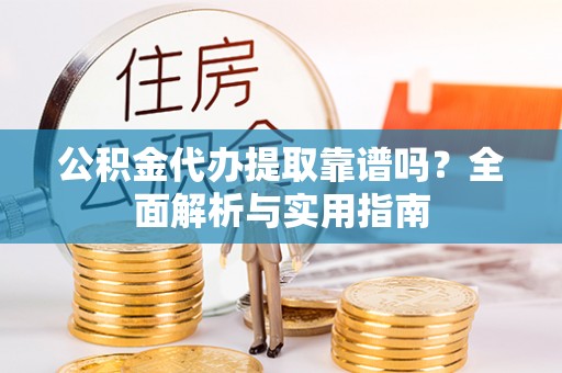 姑苏公积金代办提取靠谱吗？全面解析与实用指南
