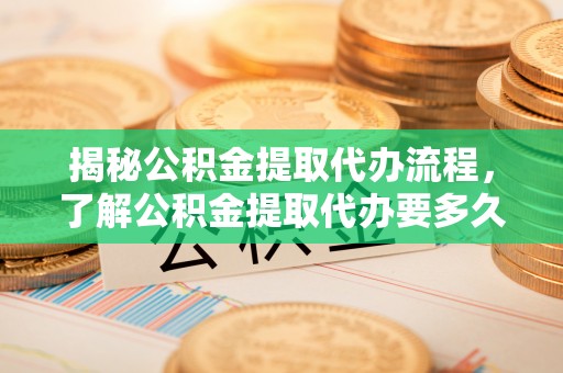 姑苏揭秘公积金提取代办流程，了解公积金提取代办要多久的关键因素