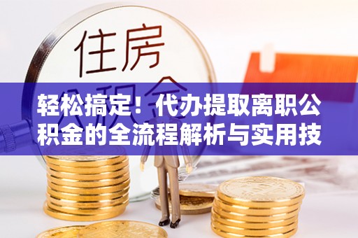 姑苏轻松搞定！代办提取离职公积金的全流程解析与实用技巧
