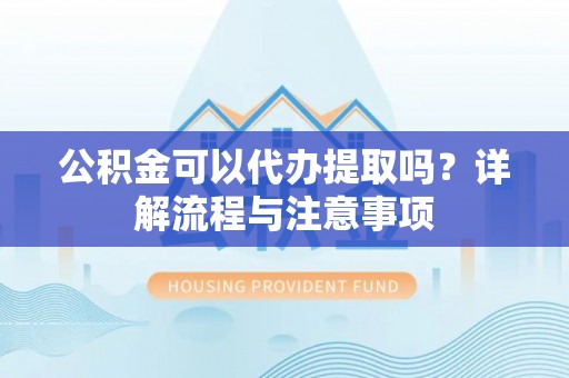 姑苏公积金可以代办提取吗？详解流程与注意事项