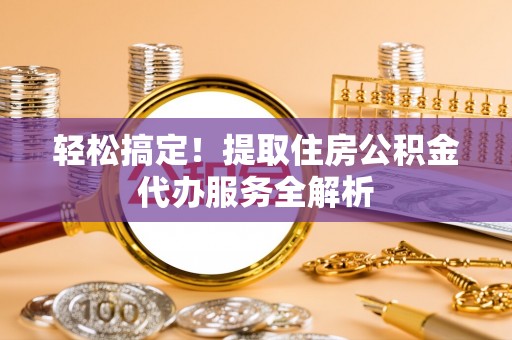 姑苏轻松搞定！提取住房公积金代办服务全解析