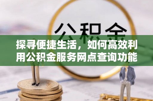 姑苏探寻便捷生活，如何高效利用公积金服务网点查询功能