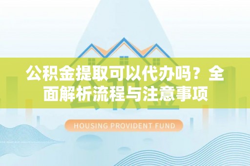 姑苏公积金提取可以代办吗？全面解析流程与注意事项