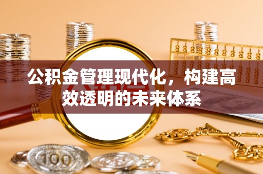 姑苏公积金管理现代化，构建高效透明的未来体系