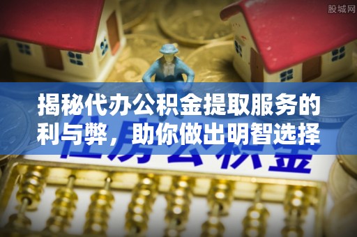 姑苏揭秘代办公积金提取服务的利与弊，助你做出明智选择