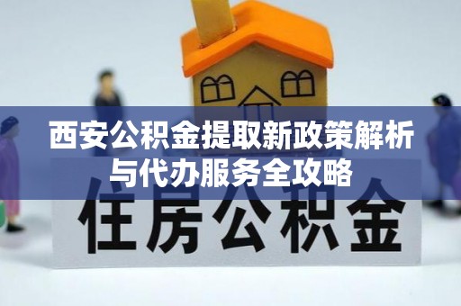 姑苏西安公积金提取新政策解析与代办服务全攻略