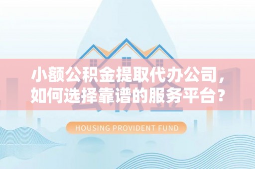 姑苏小额公积金提取代办公司，如何选择靠谱的服务平台？