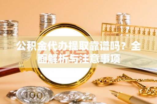 姑苏公积金代办提取靠谱吗？全面解析与注意事项