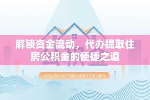 姑苏解锁资金流动，代办提取住房公积金的便捷之道