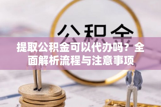 姑苏提取公积金可以代办吗？全面解析流程与注意事项