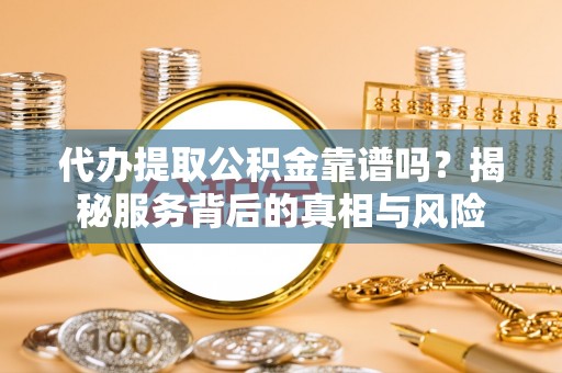 姑苏代办提取公积金靠谱吗？揭秘服务背后的真相与风险