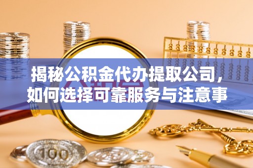 姑苏揭秘公积金代办提取公司，如何选择可靠服务与注意事项
