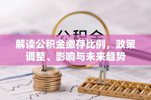 姑苏解读公积金缴存比例，政策调整、影响与未来趋势