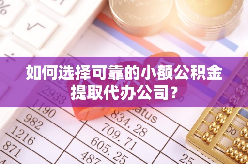 姑苏如何选择可靠的小额公积金提取代办公司？