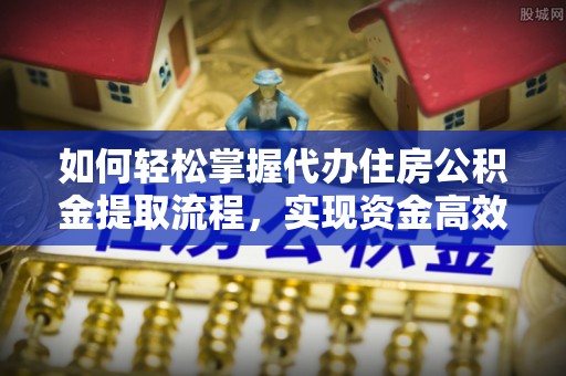 姑苏如何轻松掌握代办住房公积金提取流程，实现资金高效利用