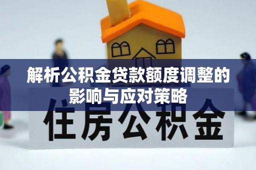 姑苏解析公积金贷款额度调整的影响与应对策略
