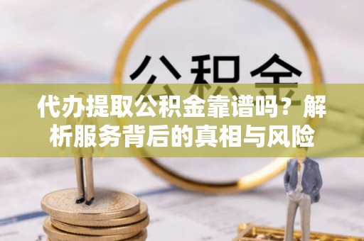 姑苏代办提取公积金靠谱吗？解析服务背后的真相与风险