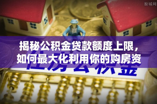 姑苏揭秘公积金贷款额度上限，如何最大化利用你的购房资金？