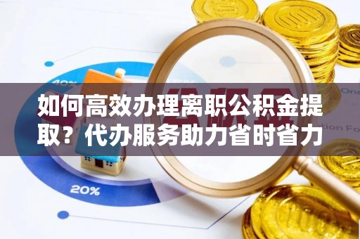 姑苏如何高效办理离职公积金提取？代办服务助力省时省力