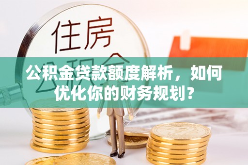 姑苏公积金贷款额度解析，如何优化你的财务规划？