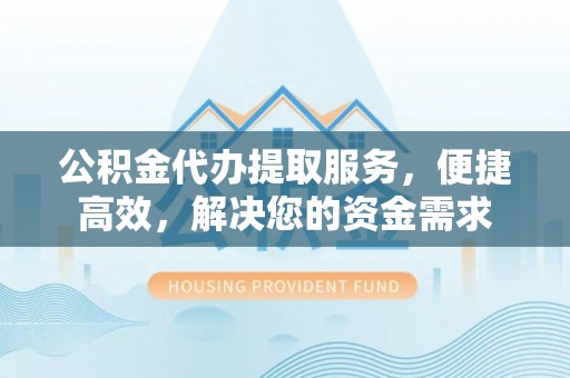 姑苏公积金代办提取服务，便捷高效，解决您的资金需求