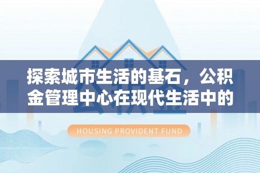 姑苏探索城市生活的基石，公积金管理中心在现代生活中的重要角色