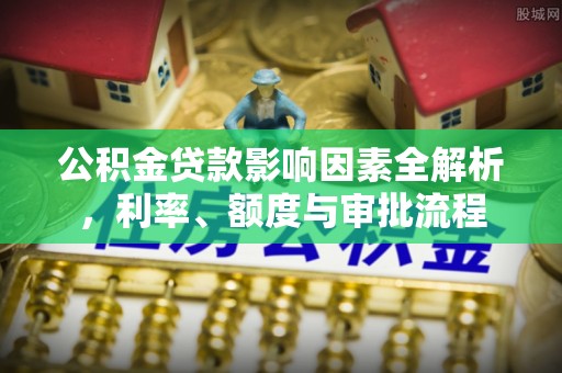 姑苏公积金贷款影响因素全解析，利率、额度与审批流程