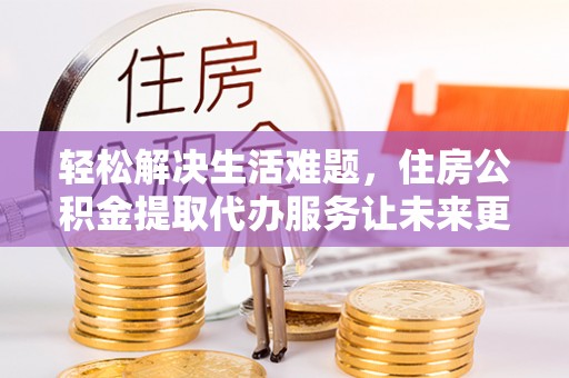 姑苏轻松解决生活难题，住房公积金提取代办服务让未来更安心